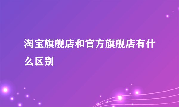 淘宝旗舰店和官方旗舰店有什么区别