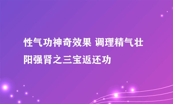 性气功神奇效果 调理精气壮阳强肾之三宝返还功