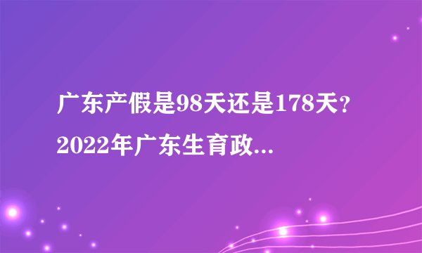 广东产假是98天还是178天?2022年广东生育政策最新规定是什么?