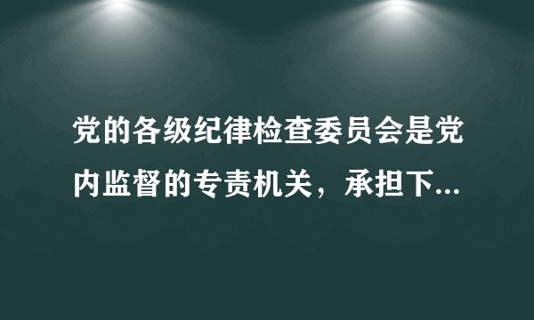 党的各级纪律检查委员会是党内监督的专责机关，承担下列哪些具体任务：（）