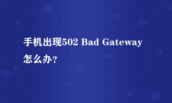 手机出现502 Bad Gateway怎么办?
