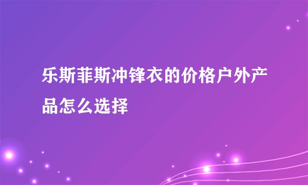 乐斯菲斯冲锋衣的价格户外产品怎么选择