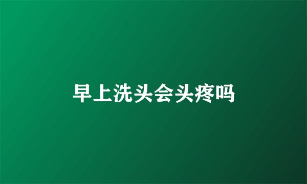早上洗头会头疼吗
