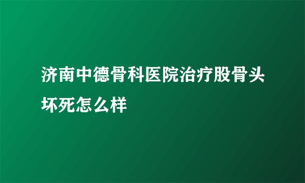 济南中德骨科医院治疗股骨头坏死怎么样