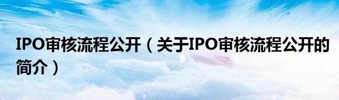 IPO审核流程公开（关于IPO审核流程公开的简介）