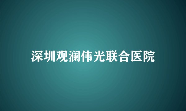 深圳观澜伟光联合医院