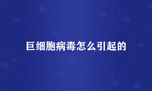 巨细胞病毒怎么引起的