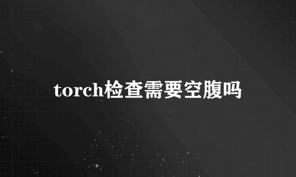torch检查需要空腹吗