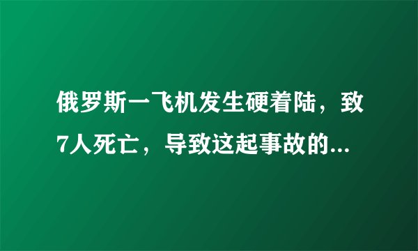 俄罗斯一飞机发生硬着陆，致7人死亡，导致这起事故的原因是什么？