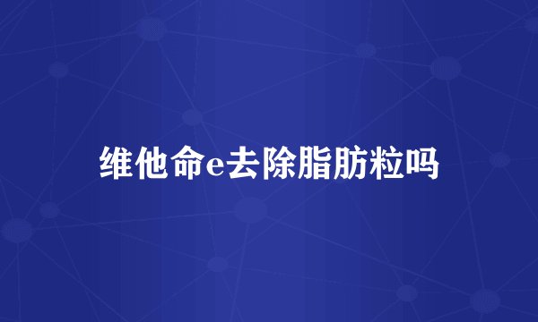 维他命e去除脂肪粒吗