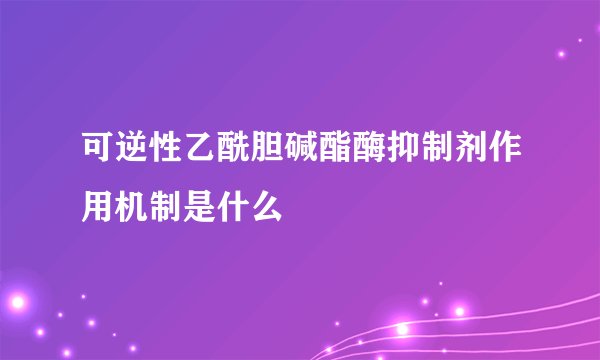 可逆性乙酰胆碱酯酶抑制剂作用机制是什么