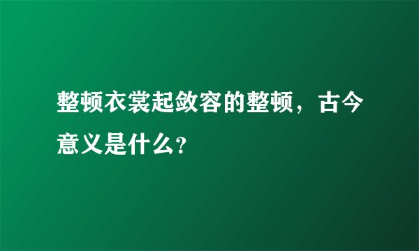 整顿衣裳起敛容的整顿，古今意义是什么？