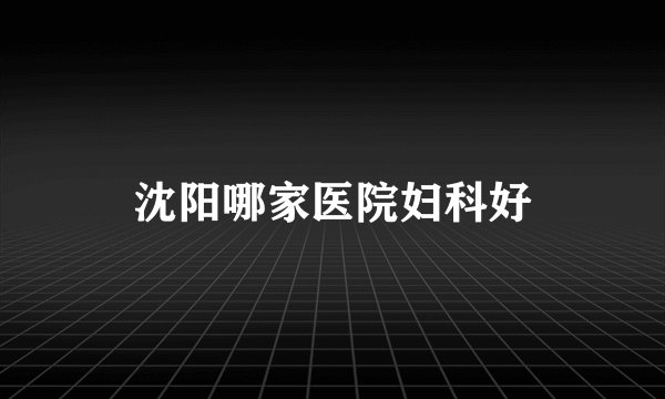 沈阳哪家医院妇科好