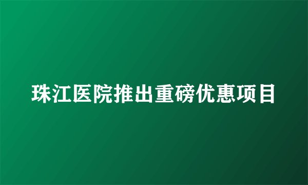 珠江医院推出重磅优惠项目