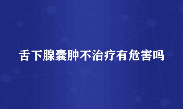 舌下腺囊肿不治疗有危害吗