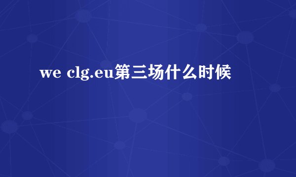 we clg.eu第三场什么时候