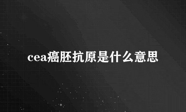 cea癌胚抗原是什么意思