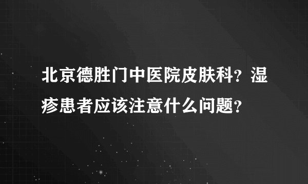 北京德胜门中医院皮肤科？湿疹患者应该注意什么问题？