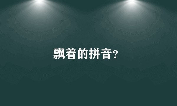 飘着的拼音？