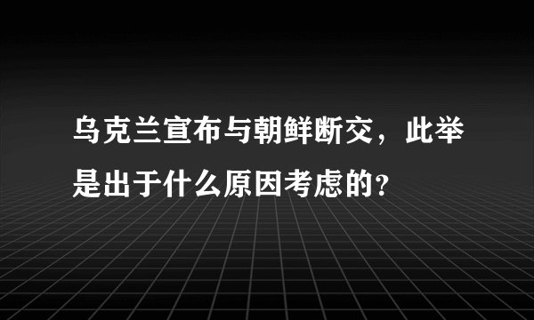 乌克兰宣布与朝鲜断交，此举是出于什么原因考虑的？