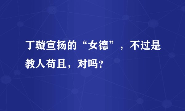 丁璇宣扬的“女德”，不过是教人苟且，对吗？