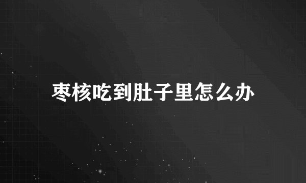 枣核吃到肚子里怎么办