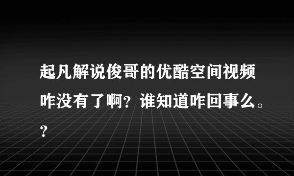 起凡解说俊哥的优酷空间视频咋没有了啊？谁知道咋回事么。？
