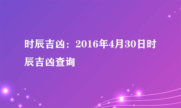 时辰吉凶：2016年4月30日时辰吉凶查询