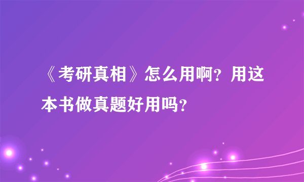 《考研真相》怎么用啊？用这本书做真题好用吗？