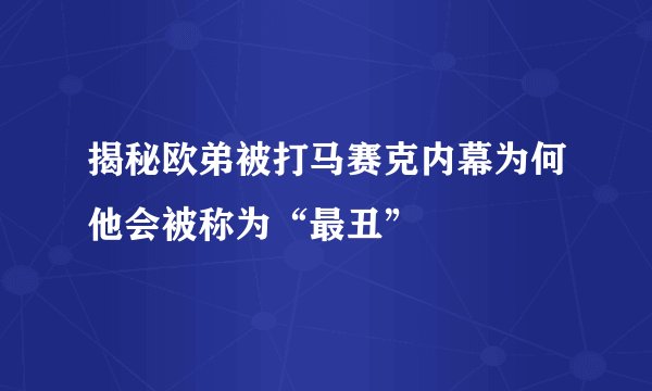 揭秘欧弟被打马赛克内幕为何他会被称为“最丑”