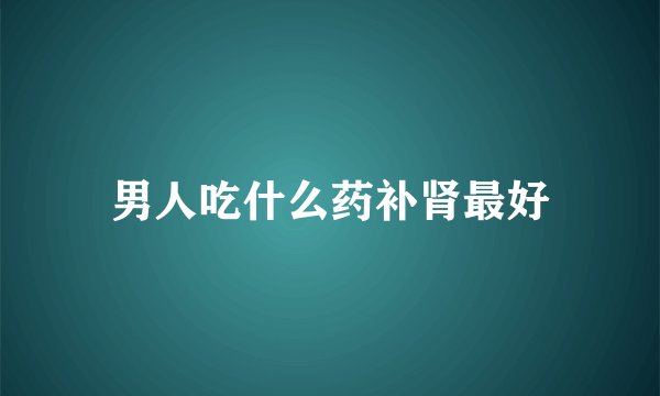 男人吃什么药补肾最好