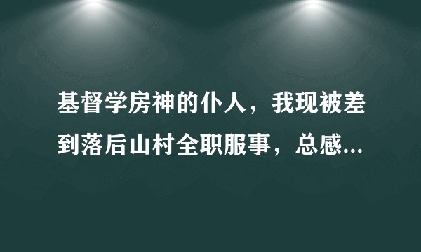 基督学房神的仆人，我现被差到落后山村全职服事，总感到自己知道的太少，想多些装备神的话，不知怎么抱名