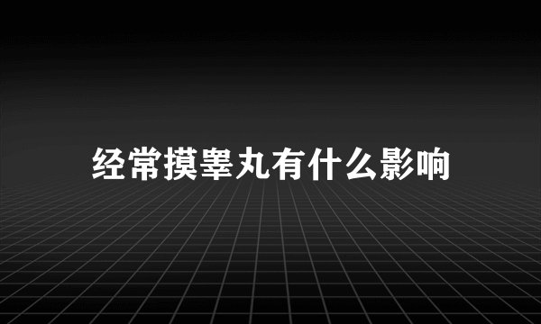 经常摸睾丸有什么影响