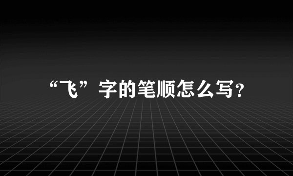 “飞”字的笔顺怎么写？