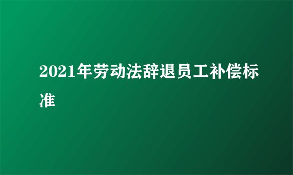 2021年劳动法辞退员工补偿标准