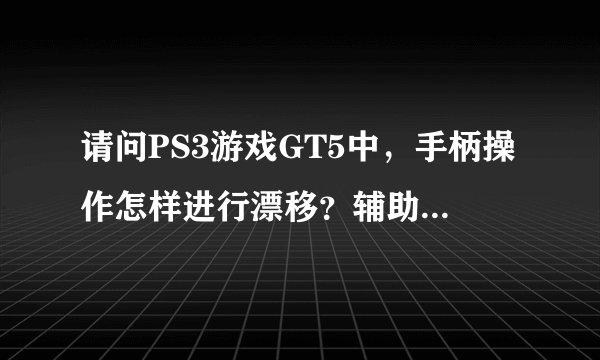 请问PS3游戏GT5中，手柄操作怎样进行漂移？辅助系统关掉？在哪关？麻烦解释清楚，最好详细点·我是新手谢