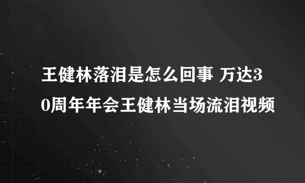 王健林落泪是怎么回事 万达30周年年会王健林当场流泪视频