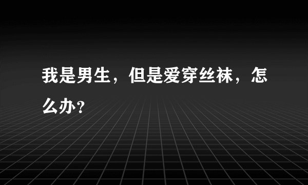 我是男生，但是爱穿丝袜，怎么办？