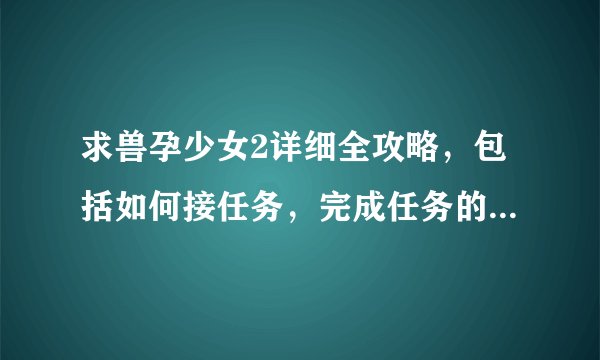 求兽孕少女2详细全攻略，包括如何接任务，完成任务的，越详细越好