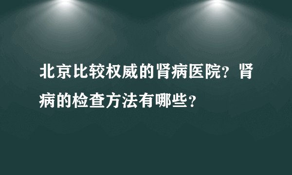 北京比较权威的肾病医院？肾病的检查方法有哪些？