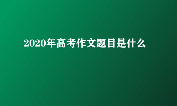 2020年高考作文题目是什么