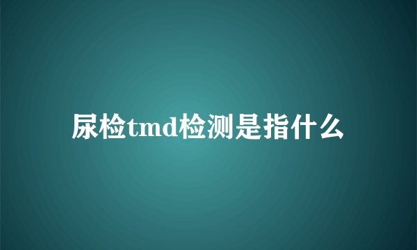 尿检tmd检测是指什么