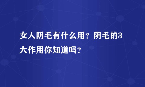 女人阴毛有什么用?阴毛的3大作用你知道吗?