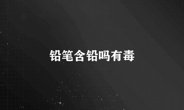 铅笔含铅吗有毒