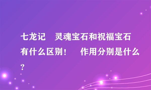 七龙记　灵魂宝石和祝福宝石有什么区别！　作用分别是什么？
