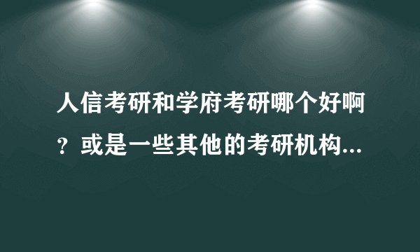 人信考研和学府考研哪个好啊？或是一些其他的考研机构？想考研不知道哪个好？