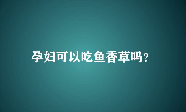 孕妇可以吃鱼香草吗？