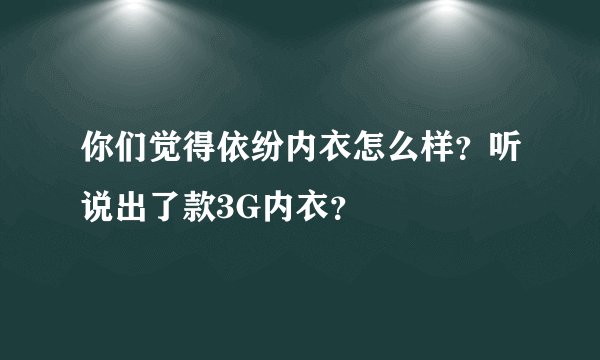 你们觉得依纷内衣怎么样？听说出了款3G内衣？