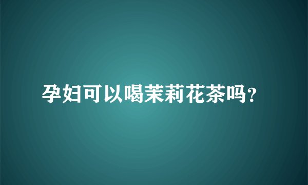 孕妇可以喝茉莉花茶吗？