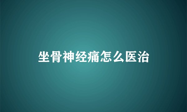 坐骨神经痛怎么医治